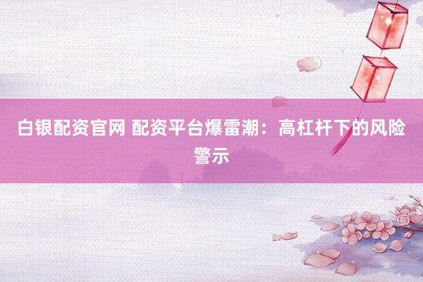 白银配资官网 配资平台爆雷潮：高杠杆下的风险警示
