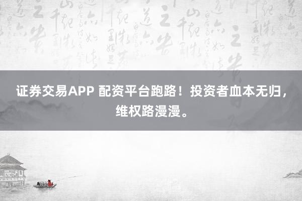 证券交易APP 配资平台跑路！投资者血本无归，维权路漫漫。
