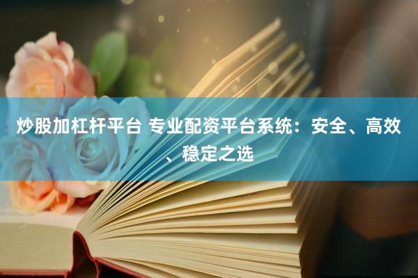 炒股加杠杆平台 专业配资平台系统：安全、高效、稳定之选
