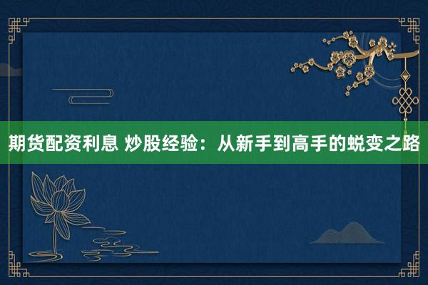 期货配资利息 炒股经验：从新手到高手的蜕变之路