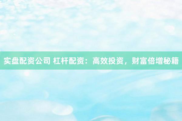 实盘配资公司 杠杆配资：高效投资，财富倍增秘籍