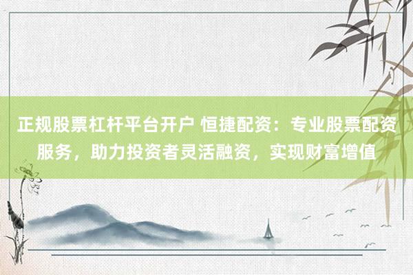 正规股票杠杆平台开户 恒捷配资：专业股票配资服务，助力投资者灵活融资，实现财富增值