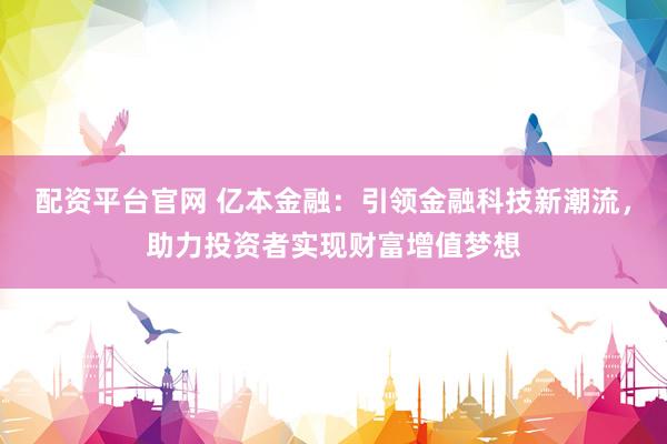 配资平台官网 亿本金融：引领金融科技新潮流，助力投资者实现财富增值梦想