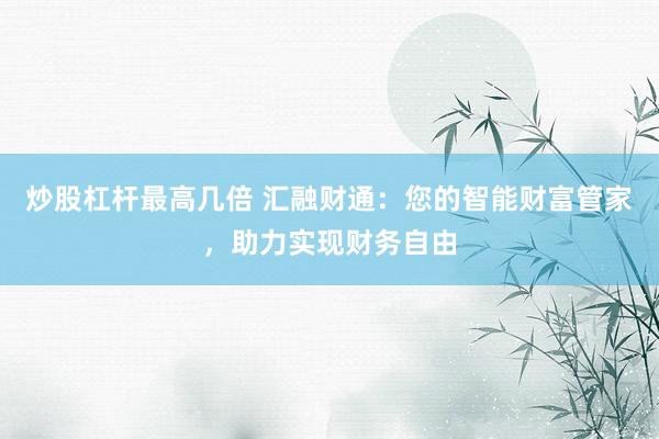 炒股杠杆最高几倍 汇融财通：您的智能财富管家，助力实现财务自由