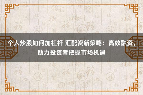 个人炒股如何加杠杆 汇配资新策略：高效融资，助力投资者把握市场机遇