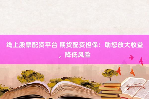 线上股票配资平台 期货配资担保：助您放大收益，降低风险