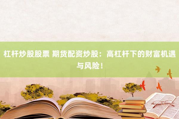 杠杆炒股股票 期货配资炒股：高杠杆下的财富机遇与风险！