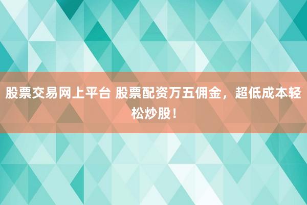 股票交易网上平台 股票配资万五佣金，超低成本轻松炒股！