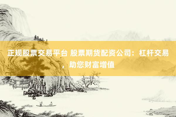 正规股票交易平台 股票期货配资公司：杠杆交易，助您财富增值