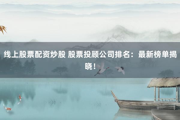 线上股票配资炒股 股票投顾公司排名：最新榜单揭晓！