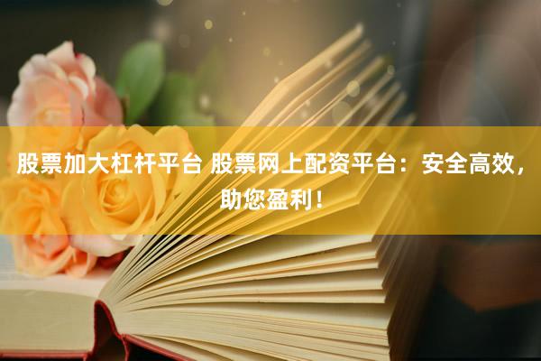 股票加大杠杆平台 股票网上配资平台：安全高效，助您盈利！