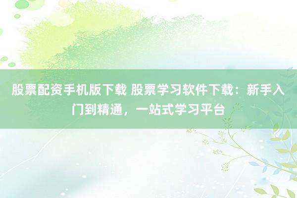 股票配资手机版下载 股票学习软件下载：新手入门到精通，一站式学习平台