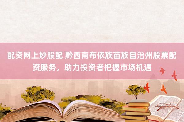 配资网上炒股配 黔西南布依族苗族自治州股票配资服务，助力投资者把握市场机遇