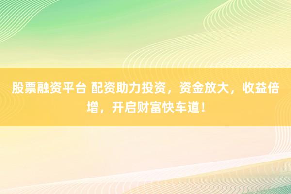 股票融资平台 配资助力投资，资金放大，收益倍增，开启财富快车道！