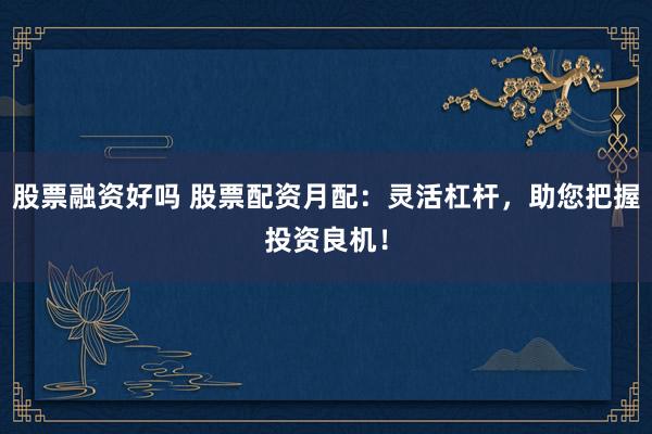 股票融资好吗 股票配资月配：灵活杠杆，助您把握投资良机！