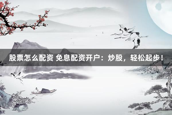 股票怎么配资 免息配资开户：炒股，轻松起步！