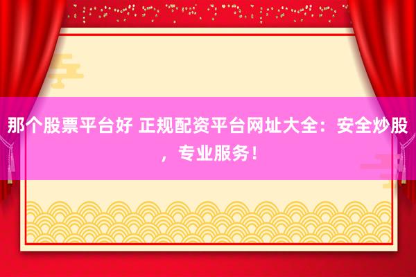 那个股票平台好 正规配资平台网址大全：安全炒股，专业服务！