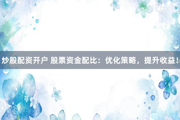 炒股配资开户 股票资金配比：优化策略，提升收益！