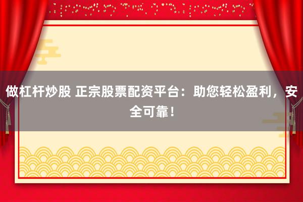 做杠杆炒股 正宗股票配资平台：助您轻松盈利，安全可靠！