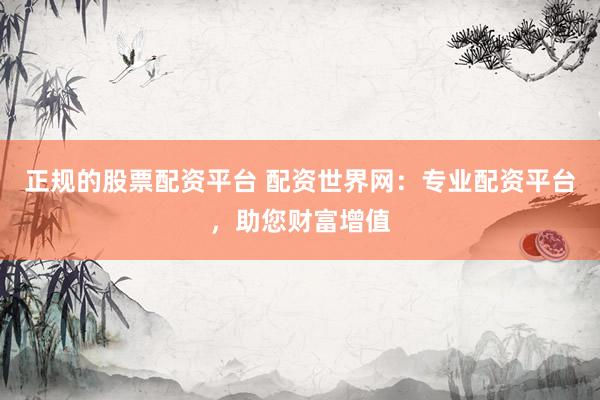 正规的股票配资平台 配资世界网：专业配资平台，助您财富增值