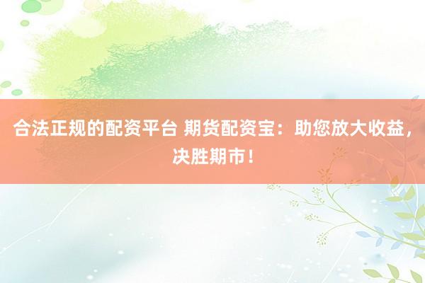 合法正规的配资平台 期货配资宝：助您放大收益，决胜期市！