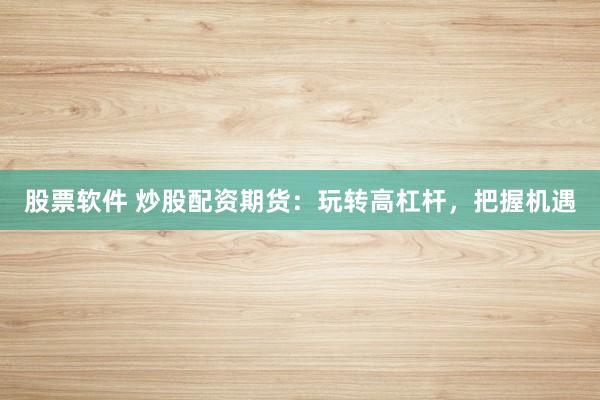 股票软件 炒股配资期货：玩转高杠杆，把握机遇