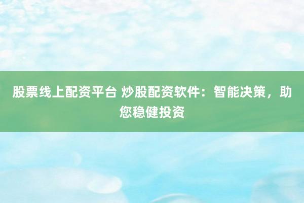 股票线上配资平台 炒股配资软件：智能决策，助您稳健投资
