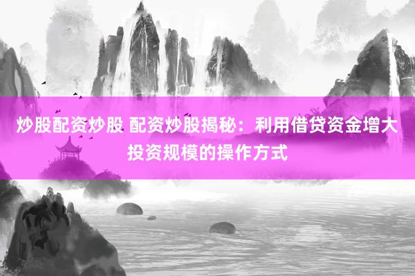 炒股配资炒股 配资炒股揭秘：利用借贷资金增大投资规模的操作方式