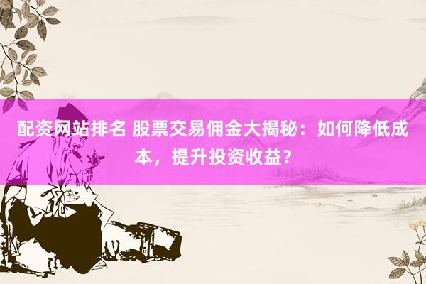 配资网站排名 股票交易佣金大揭秘：如何降低成本，提升投资收益？