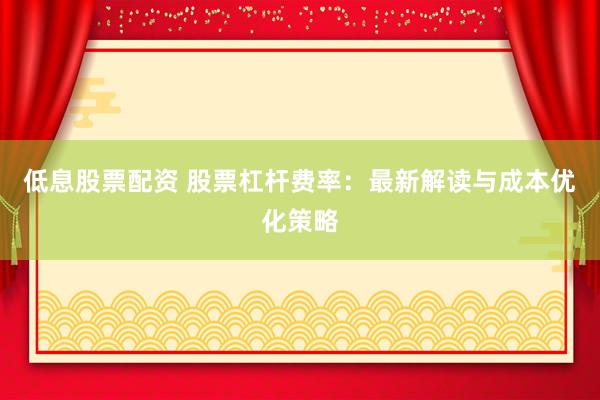 低息股票配资 股票杠杆费率：最新解读与成本优化策略