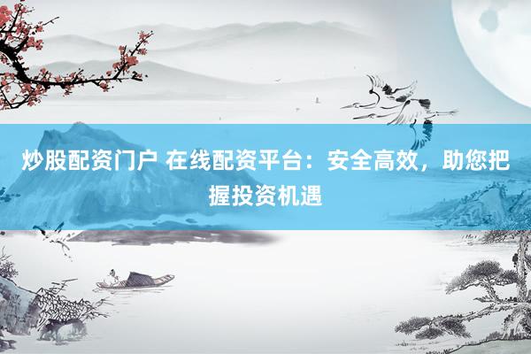 炒股配资门户 在线配资平台：安全高效，助您把握投资机遇