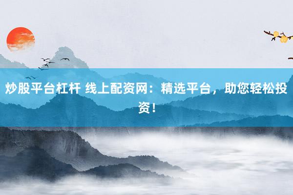 炒股平台杠杆 线上配资网：精选平台，助您轻松投资！
