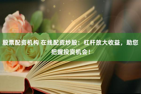 股票配资机构 在线配资炒股：杠杆放大收益，助您把握投资机会！