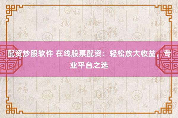 配资炒股软件 在线股票配资：轻松放大收益，专业平台之选