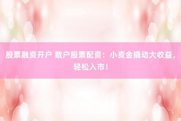 股票融资开户 散户股票配资：小资金撬动大收益，轻松入市！