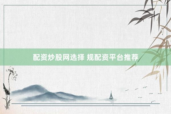 配资炒股网选择 规配资平台推荐