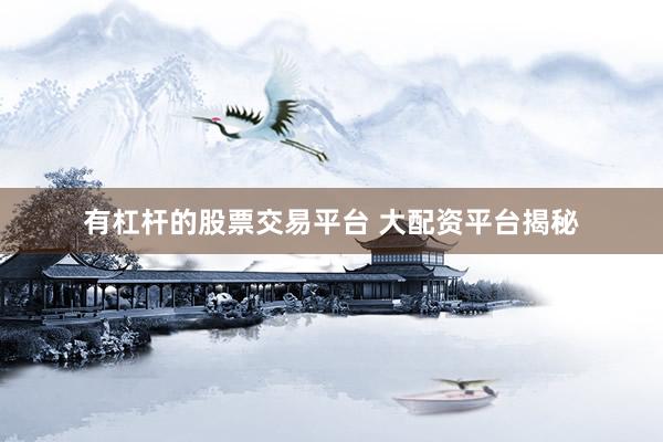 有杠杆的股票交易平台 大配资平台揭秘