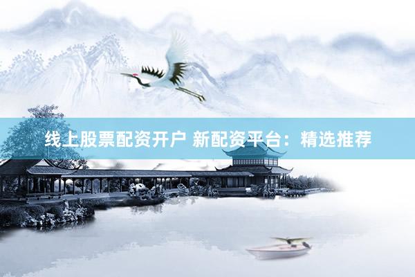 线上股票配资开户 新配资平台：精选推荐