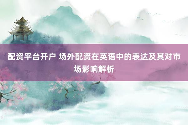 配资平台开户 场外配资在英语中的表达及其对市场影响解析