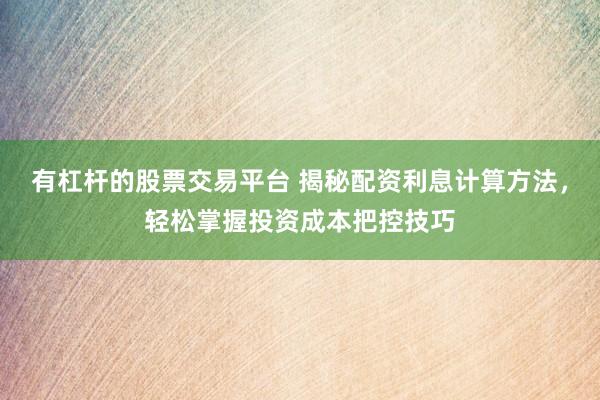 有杠杆的股票交易平台 揭秘配资利息计算方法，轻松掌握投资成本把控技巧