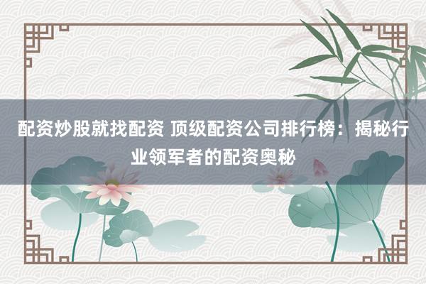 配资炒股就找配资 顶级配资公司排行榜：揭秘行业领军者的配资奥秘