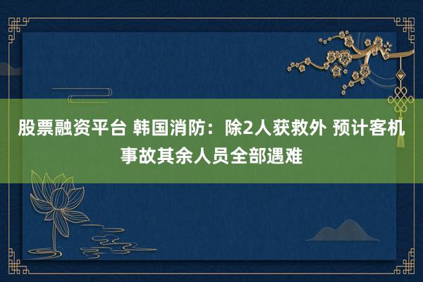股票融资平台 韩国消防：除2人获救外 预计客机事故其余人员全部遇难