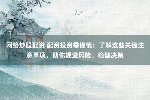 网络炒股配资 配资投资需谨慎：了解这些关键注意事项，助你规避风险、稳健决策