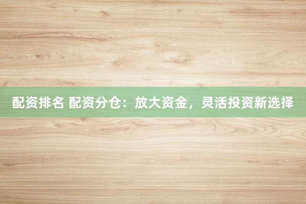 配资排名 配资分仓：放大资金，灵活投资新选择