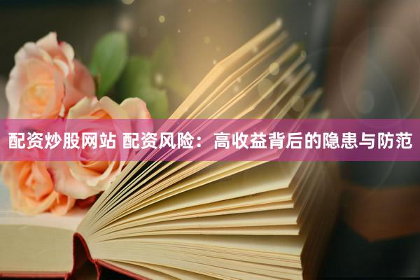 配资炒股网站 配资风险：高收益背后的隐患与防范