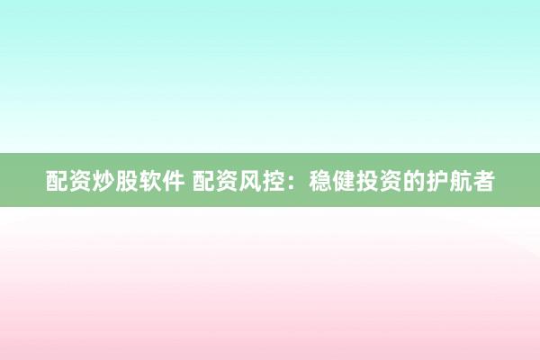 配资炒股软件 配资风控：稳健投资的护航者