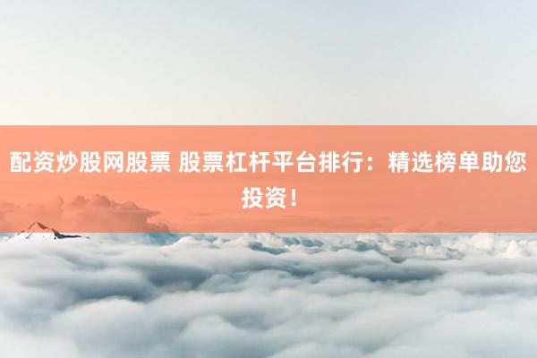配资炒股网股票 股票杠杆平台排行：精选榜单助您投资！