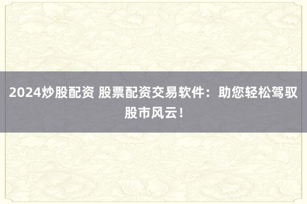 2024炒股配资 股票配资交易软件：助您轻松驾驭股市风云！