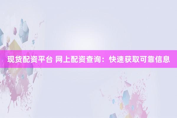现货配资平台 网上配资查询：快速获取可靠信息