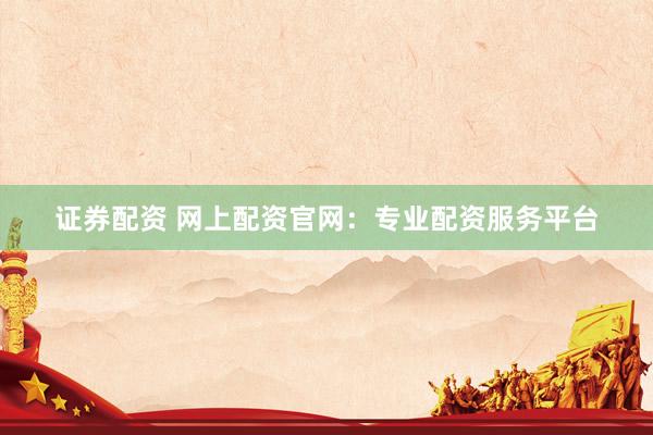 证券配资 网上配资官网：专业配资服务平台